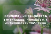 抖音点赞自助平台24小时服务,抖音点赞自助平台24小时服务在哪里,抖音点赞自助平台,24小时高效便捷服务亿乐社区低价自营货源站