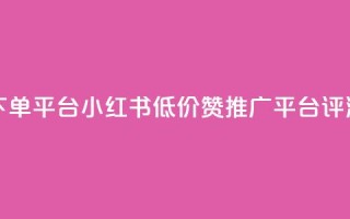 小红书低价赞下单平台 - 小红书低价赞推广平台评测与推荐!