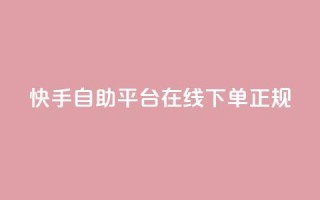 快手自助平台在线下单正规 - 快手自助平台支持便捷在线下单服务！