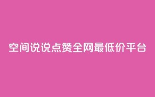 空间说说点赞全网最低价平台 - 全网最低价点赞平台,助您提升曝光,惊人价格!~