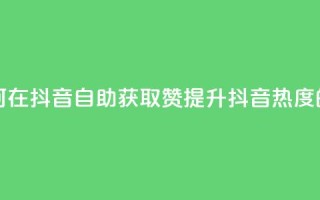 抖音自助领赞 - 如何在抖音自助获取赞?提升抖音热度的绝佳方法!