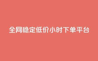 全网稳定低价24小时下单平台 - 全网稳定低价24小时下单通道优选!