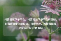 抖音播放下单平台,抖音播放下单平台有哪些,抖音直播带货新趋势,打破常规,创新营销模式亿乐社区SUP货源站