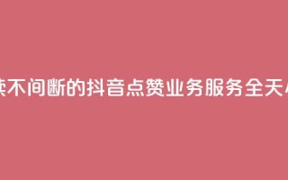 抖音点赞业务24小时平台 - 持续不间断的抖音点赞业务服务,全天24小时不间断平台支持!