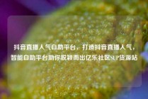抖音直播人气自助平台,打造抖音直播人气,智能自助平台助你脱颖而出亿乐社区SUP货源站