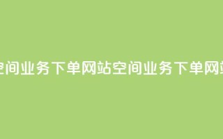qq空间业务下单网站(qq空间业务下单网站 - QQ空间下单网站)