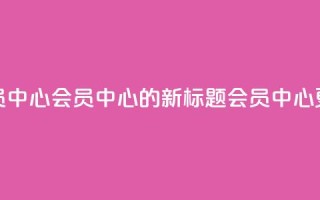 qq会员中心(QQ会员中心的新标题：QQ会员中心更新)