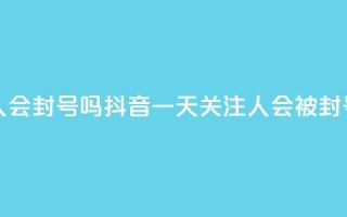 抖音一天关注100人会封号吗 - 抖音一天关注100人会被封号吗揭秘!