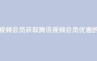卡盟腾讯视频会员(获取腾讯视频会员优惠的最佳途径)