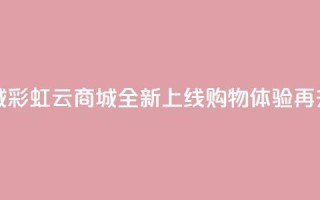 彩虹云商城 - 彩虹云商城全新上线 购物体验再升级!
