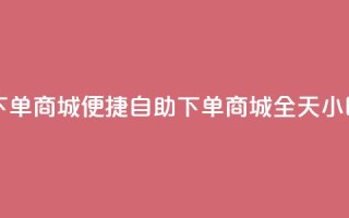 24h自助下单商城(便捷自助下单商城，全天24小时服务)