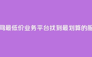 全网最低价业务平台:找到最划算的服务