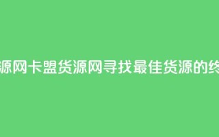 卡盟货源网(卡盟货源网:寻找最佳货源的终极指南)