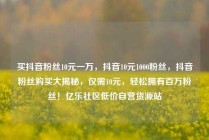 买抖音粉丝10元一万,抖音10元1000粉丝,抖音粉丝购买大揭秘,仅需10元,轻松拥有百万粉丝!亿乐社区低价自营货源站