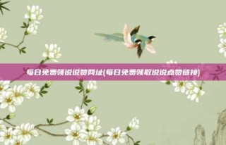 每日免费领说说赞网址(每日免费领取说说点赞链接)