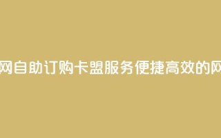 自助下单卡盟网 - 自助订购卡盟服务,便捷高效的网络平台!