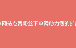 点赞粉丝下单网站 - 点赞粉丝下单网-助力您的扩展业务~