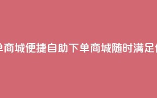 二十四小时自助下单商城 - 便捷自助下单商城,随时满足你的购物需求!
