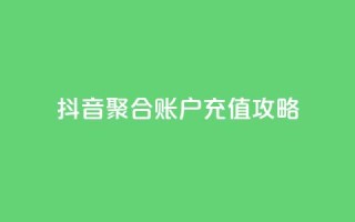 抖音聚合账户充值攻略