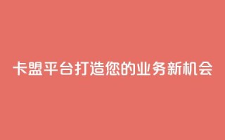 卡盟平台：打造您的业务新机会