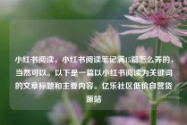 小红书阅读,小红书阅读笔记满15篇怎么弄的,当然可以。以下是一篇以小红书阅读为关键词的文章标题和主要内容。亿乐社区低价自营货源站