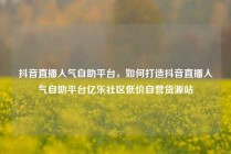 抖音直播人气自助平台,如何打造抖音直播人气自助平台亿乐社区低价自营货源站
