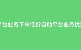 dy自助平台业务下单低价(dy自助平台业务优惠下单)
