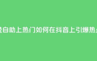 抖音点赞自助上热门 - 如何在抖音上引爆热点?!