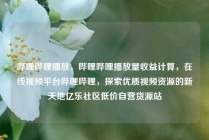 哔哩哔哩播放,哔哩哔哩播放量收益计算,在线视频平台哔哩哔哩,探索优质视频资源的新天地亿乐社区低价自营货源站