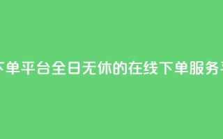 业务24小时下单平台 - 全日无休的在线下单服务平台!