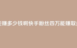 快手粉丝四万能赚多少钱啊 - 快手粉丝四万,能赚取多少收入?!