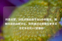 抖音点赞,抖音点赞自助平台24小时服务,揭秘抖音的点赞文化,如何通过点赞吸引更多关注亿乐社区SUP货源站