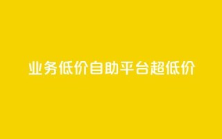 dy业务低价自助平台超低价