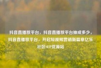 抖音直播放平台,抖音直播放平台抽成多少,抖音直播放平台,开启短视频营销新篇章亿乐社区SUP货源站