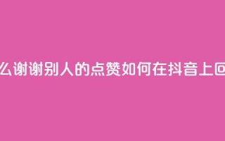 抖音怎么谢谢别人的点赞(如何在抖音上回应点赞)