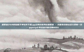 最便宜24小时自助下单软件下载,qq空间访客网站最便宜 - 抖音有效粉丝多久更新一次 - qqsvip十年沉淀只做经典MBA