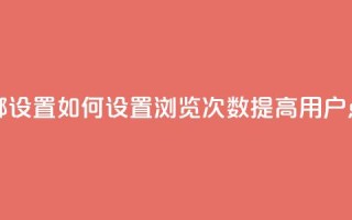 qq浏览次数在哪设置 - 如何设置QQ浏览次数,提高用户点击量!