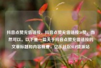 抖音点赞充值链接,抖音点赞充值链接50赞,当然可以。以下是一篇关于抖音点赞充值链接的文章标题和内容概要,亿乐社区SUP货源站