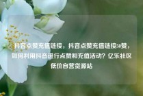抖音点赞充值链接,抖音点赞充值链接50赞,如何利用抖音进行点赞和充值活动?亿乐社区低价自营货源站