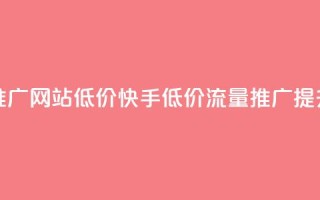 快手流量推广网站低价(快手低价流量推广提升网站点击)