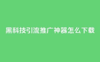 黑科技引流推广神器怎么下载,自主下单平台-网红助手 - ks24小时下单平台低价 - dy业务下单24小时