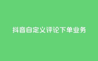 抖音自定义评论下单业务,抖音24小时自助服务平台便宜 - 卡盟平台排行榜第一名 - 111qq买赞