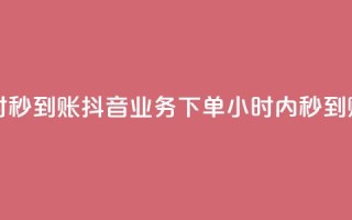 抖音业务下单24小时秒到账 - 抖音业务下单24小时内秒到账,快速便捷!~