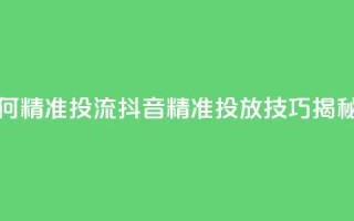 抖音如何精准投流 - 抖音精准投放技巧揭秘!