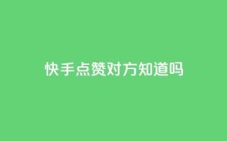快手点赞对方知道吗 - 快手点赞后,对方能收到通知吗?。