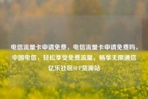 电信流量卡申请免费,电信流量卡申请免费吗,中国电信,轻松享受免费流量,畅享无限通信亿乐社区SUP货源站