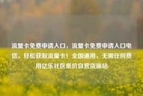 流量卡免费申请入口,流量卡免费申请入口电信,轻松获取流量卡!全国通用,无需任何费用亿乐社区低价自营货源站