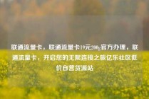 联通流量卡,联通流量卡19元200g官方办理,联通流量卡,开启您的无限连接之旅亿乐社区低价自营货源站
