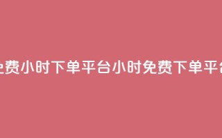 dy免费24小时下单平台(dy24小时免费下单平台)
