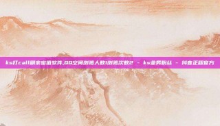 ks打call刷亲密值软件,QQ空间浏览人数1浏览次数2 - ks业务粉丝 - 抖音正版官方